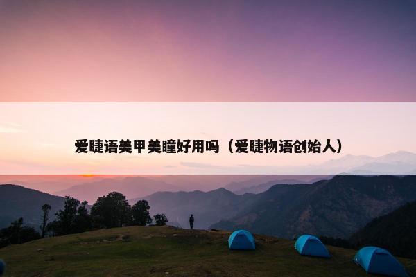 爱睫语美甲美瞳好用吗(爱睫物语创始人) 爱睫语美甲美瞳好用吗(爱睫物语创始人)