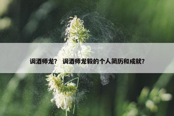 调酒师龙? 调酒师龙毅的个人简历和成就? 调酒师龙? 调酒师龙毅的个人简历和成就?