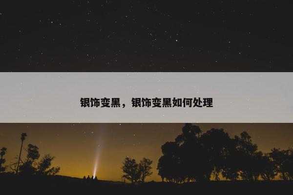 银饰变黑,银饰变黑如何处理 银饰变黑,银饰变黑如何处理
