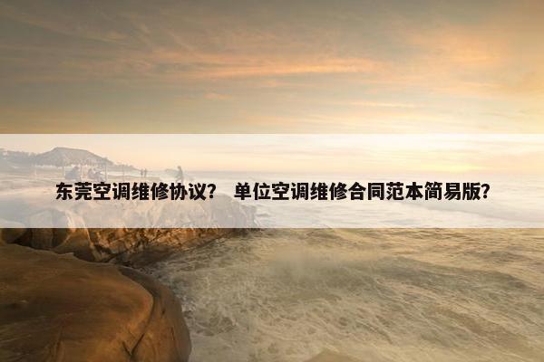 东莞空调维修协议？ 单位空调维修合同范本简易版？