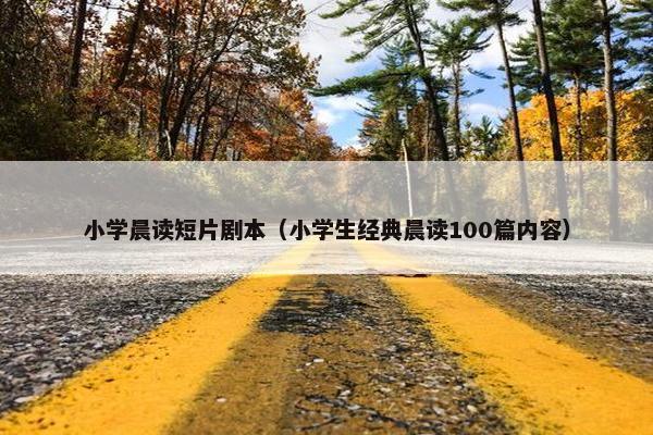 小学晨读短片剧本(小学生经典晨读100篇内容) 小学晨读短片剧本(小学生经典晨读100篇内容)