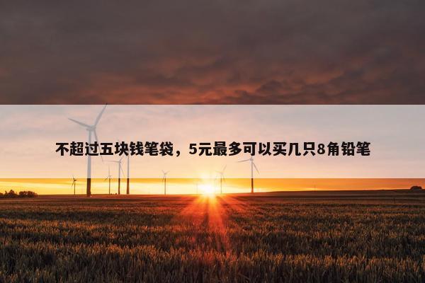 不超过五块钱笔袋，5元最多可以买几只8角铅笔