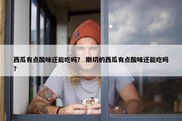 西瓜有点酸味还能吃吗? 刚切的西瓜有点酸味还能吃吗? 西瓜有点酸味还能吃吗? 刚切的西瓜有点酸味还能吃吗?