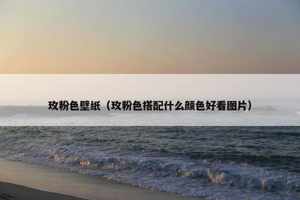 玫粉色壁纸（玫粉色搭配什么颜色好看图片）