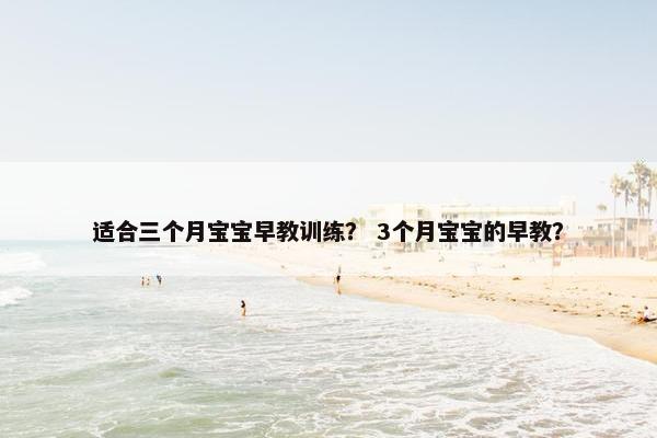 适合三个月宝宝早教训练? 3个月宝宝的早教? 适合三个月宝宝早教训练? 3个月宝宝的早教?