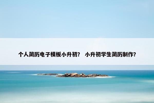 个人简历电子模板小升初？ 小升初学生简历制作？
