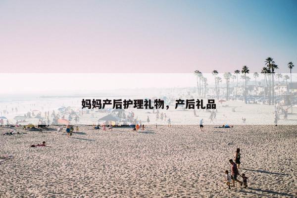 妈妈产后护理礼物,产后礼品 妈妈产后护理礼物,产后礼品