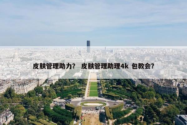 皮肤管理助力? 皮肤管理助理4k 包教会? 皮肤管理助力? 皮肤管理助理4k 包教会?