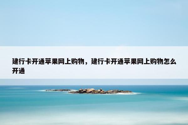 建行卡开通苹果网上购物,建行卡开通苹果网上购物怎么开通 建行卡开通苹果网上购物,建行卡开通苹果网上购物怎么开通