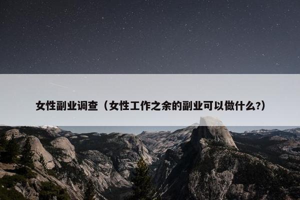 女性副业调查（女性工作之余的副业可以做什么?）