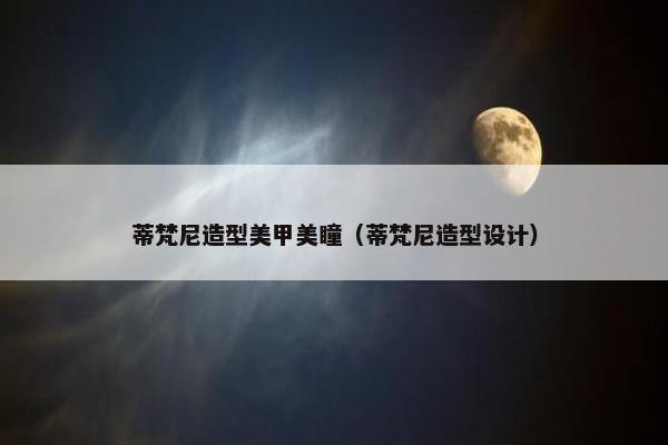 蒂梵尼造型美甲美瞳（蒂梵尼造型设计）