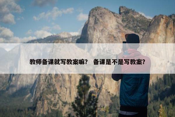 教师备课就写教案嘛？ 备课是不是写教案？
