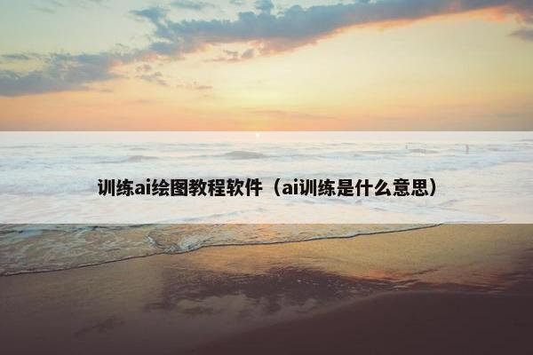 训练ai绘图教程软件（ai训练是什么意思）