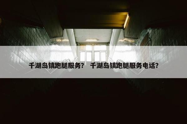 千湖岛镇跑腿服务? 千湖岛镇跑腿服务电话? 千湖岛镇跑腿服务? 千湖岛镇跑腿服务电话?
