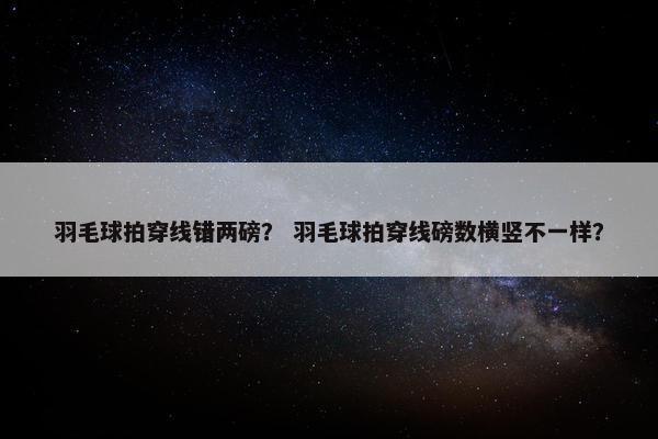羽毛球拍穿线错两磅？ 羽毛球拍穿线磅数横竖不一样？