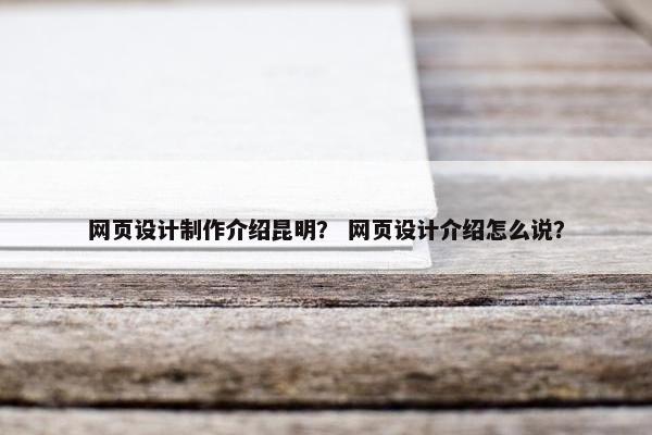 网页设计制作介绍昆明？ 网页设计介绍怎么说？