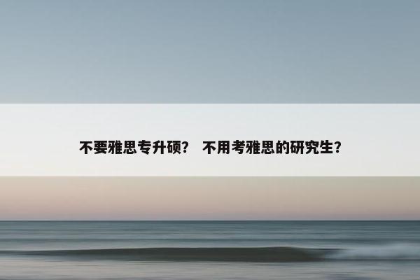 不要雅思专升硕? 不用考雅思的研究生? 不要雅思专升硕? 不用考雅思的研究生?