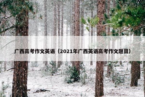 广西高考作文英语(2021年广西英语高考作文题目) 广西高考作文英语(2021年广西英语高考作文题目)