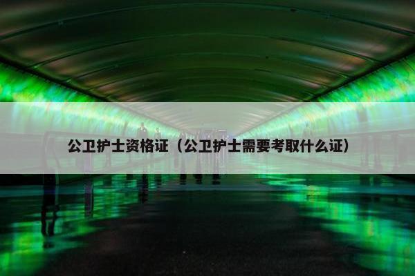 公卫护士资格证（公卫护士需要考取什么证）