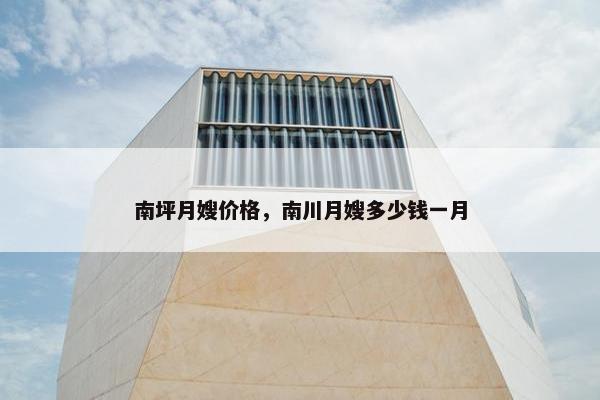 南坪月嫂价格，南川月嫂多少钱一月