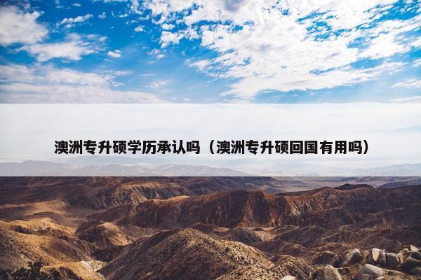 澳洲专升硕学历承认吗(澳洲专升硕回国有用吗) 澳洲专升硕学历承认吗(澳洲专升硕回国有用吗)