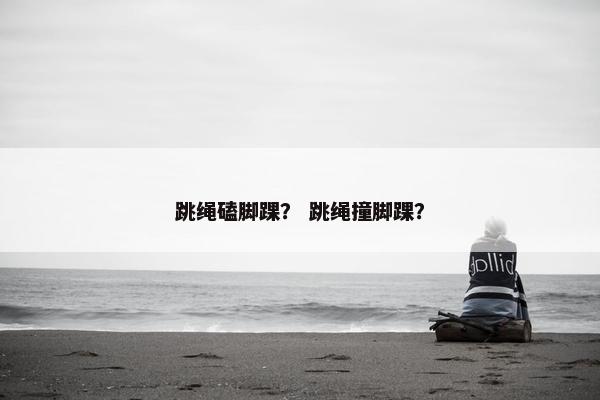 跳绳磕脚踝？ 跳绳撞脚踝？