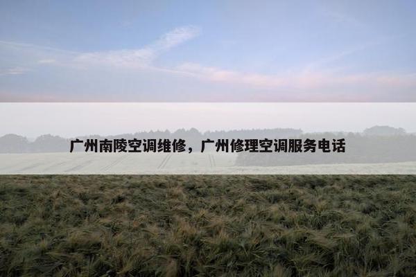 广州南陵空调维修，广州修理空调服务电话