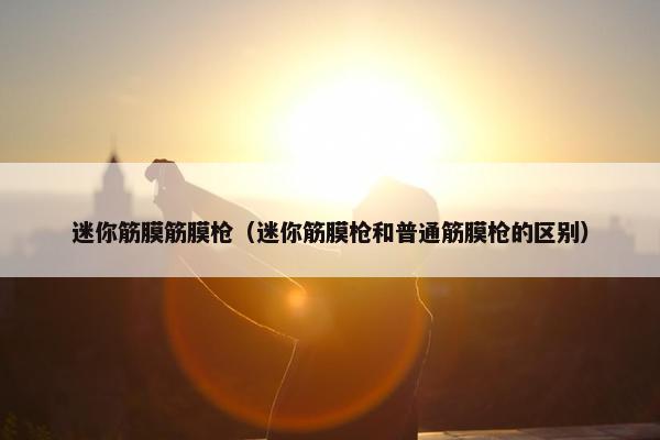 迷你筋膜筋膜枪(迷你筋膜枪和普通筋膜枪的区别) 迷你筋膜筋膜枪(迷你筋膜枪和普通筋膜枪的区别)