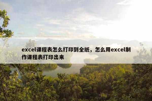 excel课程表怎么打印到全纸,怎么用excel制作课程表打印出来 excel课程表怎么打印到全纸,怎么用excel制作课程表打印出来