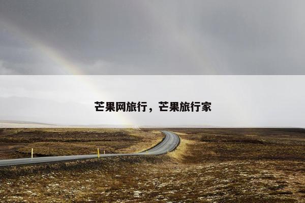 芒果网旅行,芒果旅行家 芒果网旅行,芒果旅行家