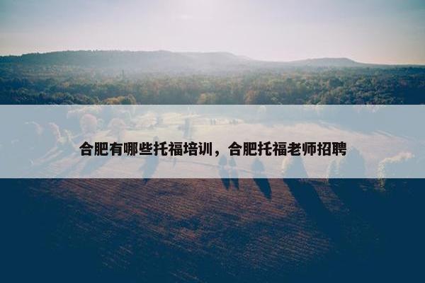 合肥有哪些托福培训,合肥托福老师招聘 合肥有哪些托福培训,合肥托福老师招聘