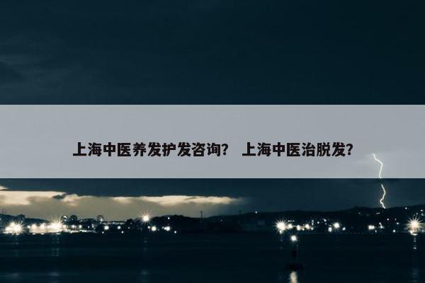 上海中医养发护发咨询? 上海中医治脱发? 上海中医养发护发咨询? 上海中医治脱发?