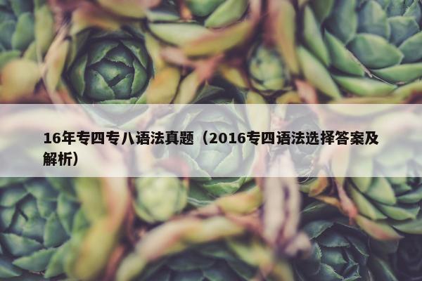 16年专四专八语法真题(2016专四语法选择答案及解析) 16年专四专八语法真题(2016专四语法选择答案及解析)