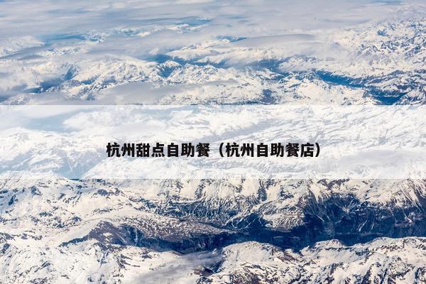 杭州甜点自助餐(杭州自助餐店) 杭州甜点自助餐(杭州自助餐店)