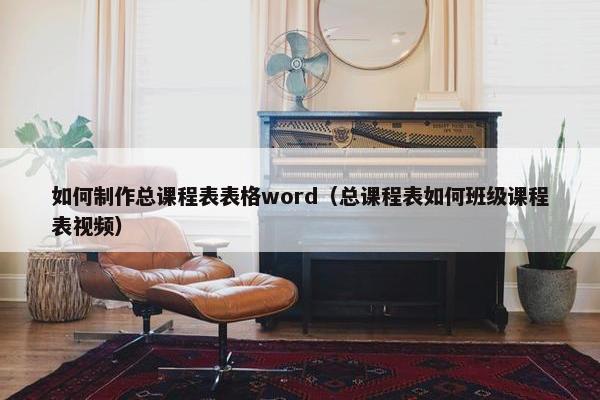 如何制作总课程表表格word(总课程表如何班级课程表视频) 如何制作总课程表表格word(总课程表如何班级课程表视频)