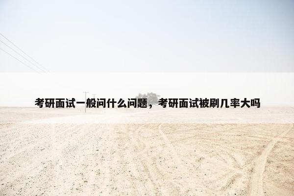 考研面试一般问什么问题，考研面试被刷几率大吗