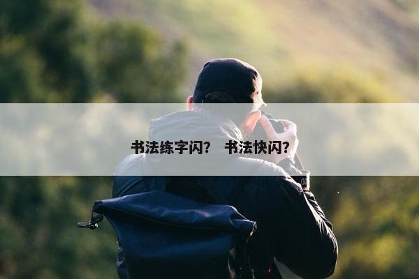 书法练字闪？ 书法快闪？