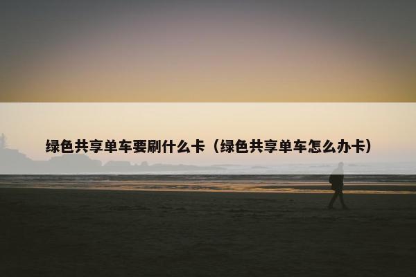绿色共享单车要刷什么卡(绿色共享单车怎么办卡) 绿色共享单车要刷什么卡(绿色共享单车怎么办卡)