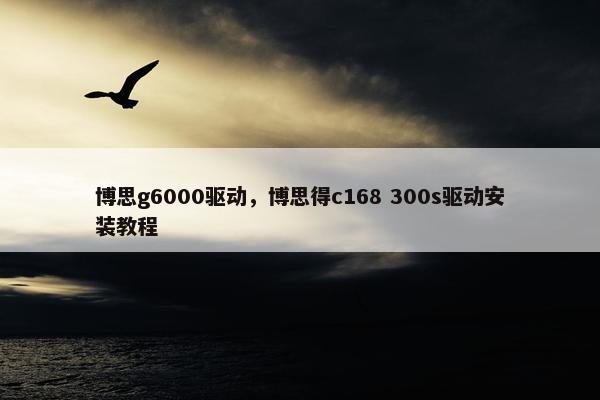 博思g6000驱动，博思得c168 300s驱动安装教程