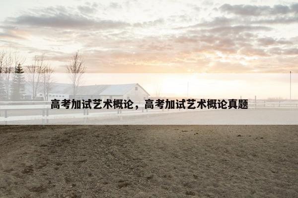 高考加试艺术概论,高考加试艺术概论真题 高考加试艺术概论,高考加试艺术概论真题