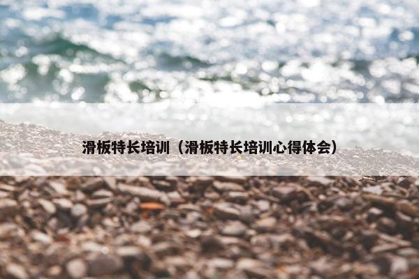 滑板特长培训(滑板特长培训心得体会) 滑板特长培训(滑板特长培训心得体会)