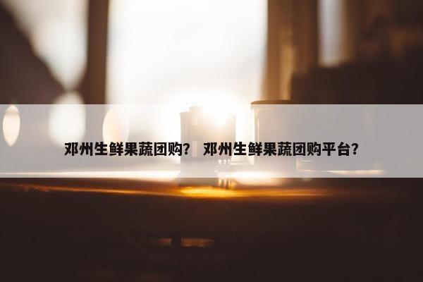 邓州生鲜果蔬团购? 邓州生鲜果蔬团购平台? 邓州生鲜果蔬团购? 邓州生鲜果蔬团购平台?