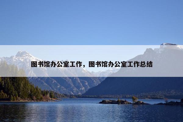 图书馆办公室工作,图书馆办公室工作总结 图书馆办公室工作,图书馆办公室工作总结