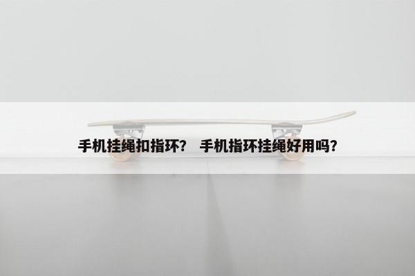 手机挂绳扣指环? 手机指环挂绳好用吗? 手机挂绳扣指环? 手机指环挂绳好用吗?
