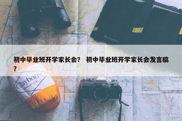 初中毕业班开学家长会？ 初中毕业班开学家长会发言稿？