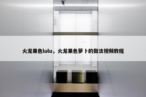火龙果色lulu，火龙果色萝卜的做法视频教程
