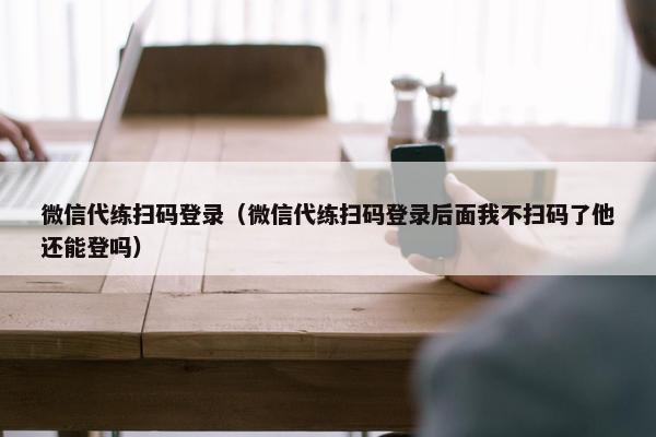 微信代练扫码登录(微信代练扫码登录后面我不扫码了他还能登吗) 微信代练扫码登录(微信代练扫码登录后面我不扫码了他还能登吗)