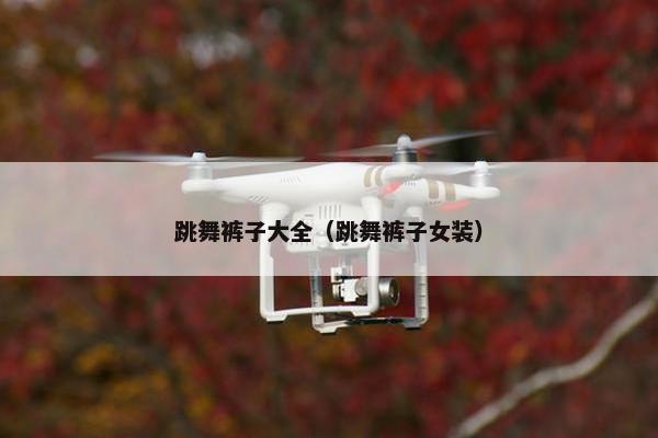 跳舞裤子大全(跳舞裤子女装) 跳舞裤子大全(跳舞裤子女装)