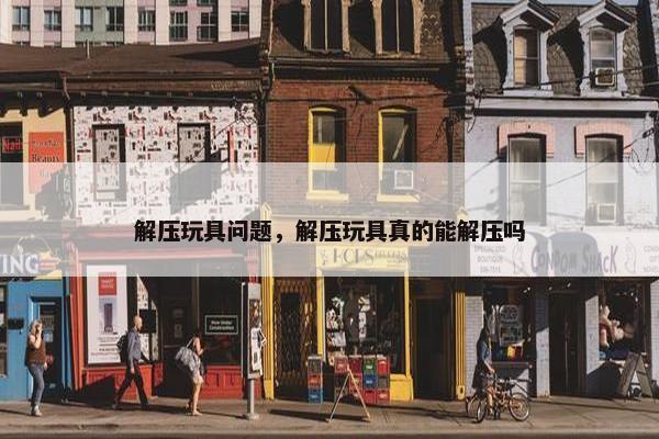 解压玩具问题,解压玩具真的能解压吗 解压玩具问题,解压玩具真的能解压吗