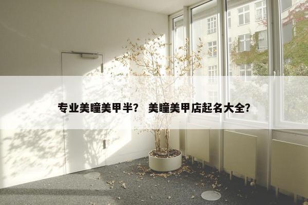 专业美瞳美甲半？ 美瞳美甲店起名大全？